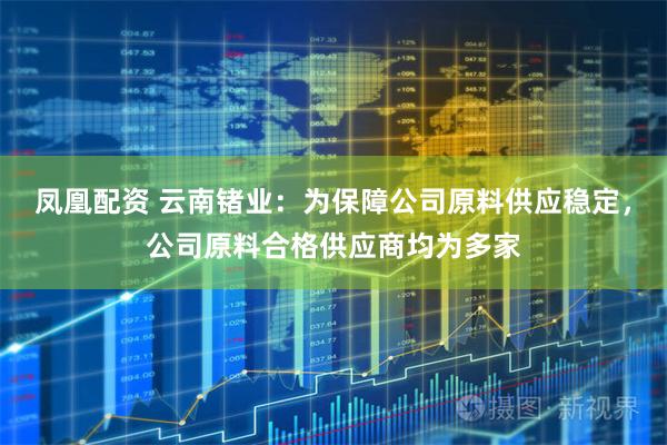 凤凰配资 云南锗业：为保障公司原料供应稳定，公司原料合格供应商均为多家