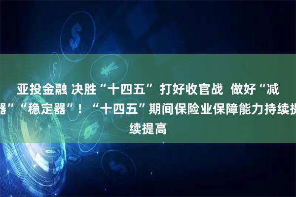 亚投金融 决胜“十四五” 打好收官战  做好“减震器”“稳定器”！“十四五”期间保险业保障能力持续提高