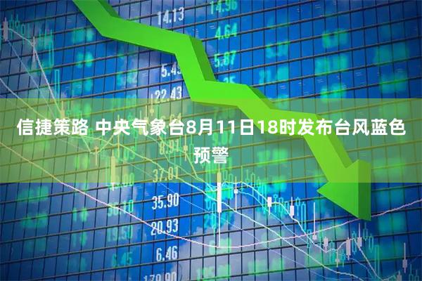 信捷策路 中央气象台8月11日18时发布台风蓝色预警