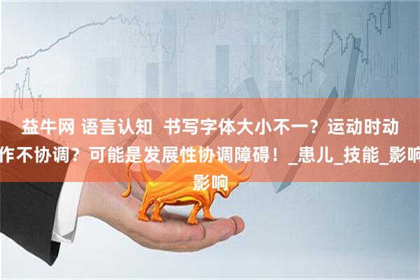 益牛网 语言认知  书写字体大小不一？运动时动作不协调？可能是发展性协调障碍！_患儿_技能_影响