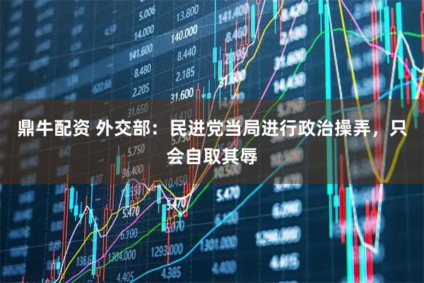 鼎牛配资 外交部：民进党当局进行政治操弄，只会自取其辱