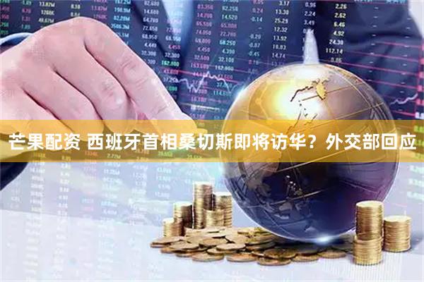 芒果配资 西班牙首相桑切斯即将访华？外交部回应