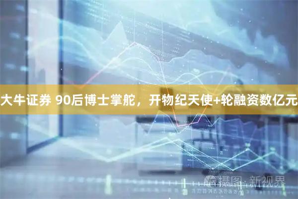 大牛证券 90后博士掌舵，开物纪天使+轮融资数亿元