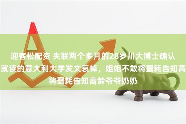 迎客松配资 失联两个多月的28岁川大博士确认遇难，生前就读的意大利大学发文哀悼，姐姐不敢将噩耗告知高龄爷爷奶奶