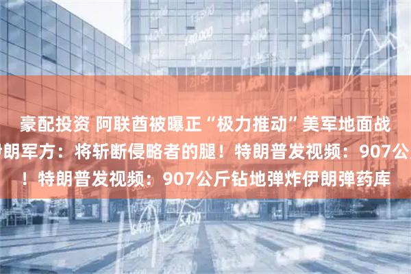 豪配投资 阿联酋被曝正“极力推动”美军地面战，另外两国也支持；伊朗军方：将斩断侵略者的腿！特朗普发视频：907公斤钻地弹炸伊朗弹药库