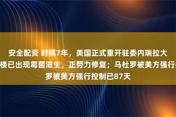 安全配资 时隔7年，美国正式重开驻委内瑞拉大使馆：办公楼已出现霉菌滋生，正努力修复；马杜罗被美方强行控制已87天