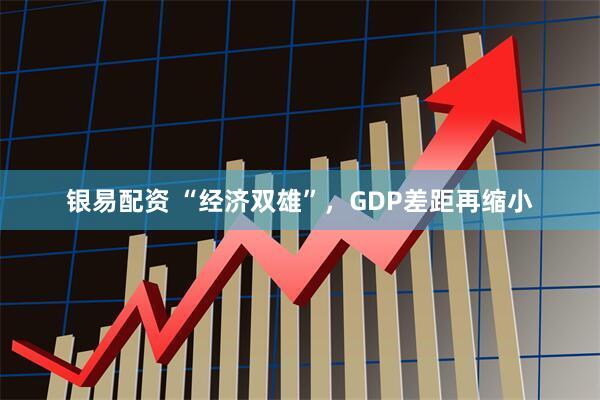 银易配资 “经济双雄”，GDP差距再缩小