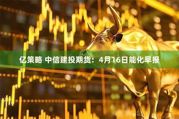 亿策略 中信建投期货：4月16日能化早报