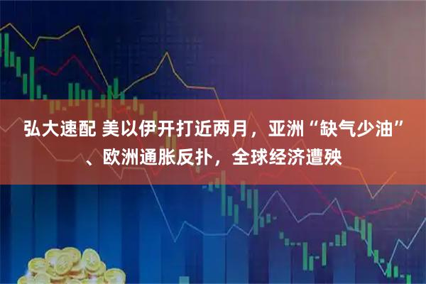 弘大速配 美以伊开打近两月，亚洲“缺气少油”、欧洲通胀反扑，全球经济遭殃