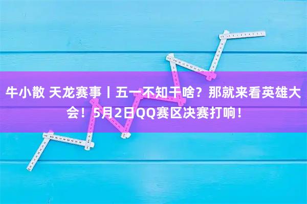 牛小散 天龙赛事丨五一不知干啥？那就来看英雄大会！5月2日QQ赛区决赛打响！