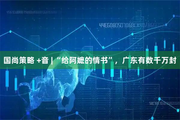 国尚策略 +音 | “给阿嬷的情书”，广东有数千万封