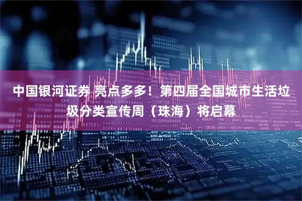 中国银河证券 亮点多多！第四届全国城市生活垃圾分类宣传周（珠海）将启幕