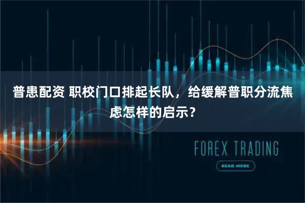 普患配资 职校门口排起长队，给缓解普职分流焦虑怎样的启示？