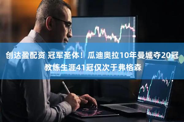 创达盈配资 冠军圣体！瓜迪奥拉10年曼城夺20冠 教练生涯41冠仅次于弗格森