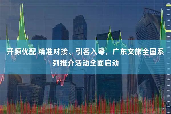 开源优配 精准对接、引客入粤，广东文旅全国系列推介活动全面启动
