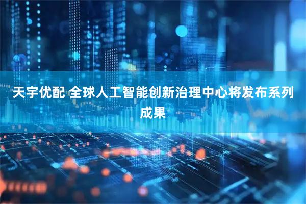 天宇优配 全球人工智能创新治理中心将发布系列成果