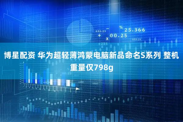 博星配资 华为超轻薄鸿蒙电脑新品命名S系列 整机重量仅798g