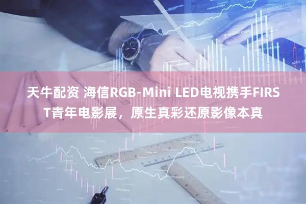 天牛配资 海信RGB-Mini LED电视携手FIRST青年电影展，原生真彩还原影像本真
