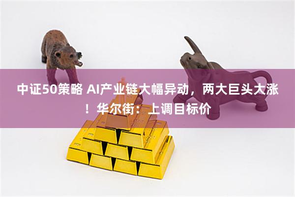 中证50策略 AI产业链大幅异动，两大巨头大涨！华尔街：上调目标价