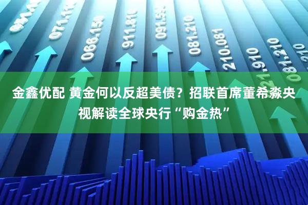 金鑫优配 黄金何以反超美债？招联首席董希淼央视解读全球央行“购金热”